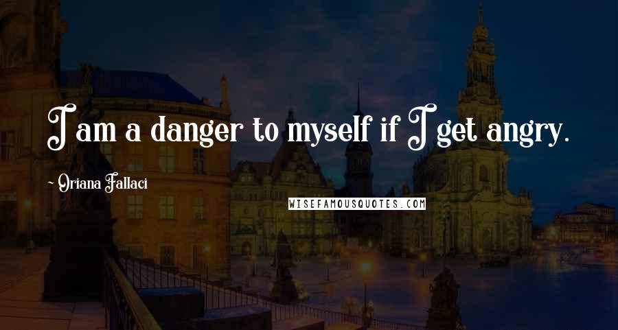 Oriana Fallaci Quotes: I am a danger to myself if I get angry.