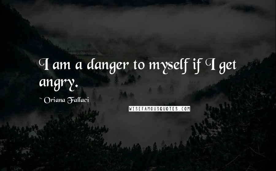 Oriana Fallaci Quotes: I am a danger to myself if I get angry.