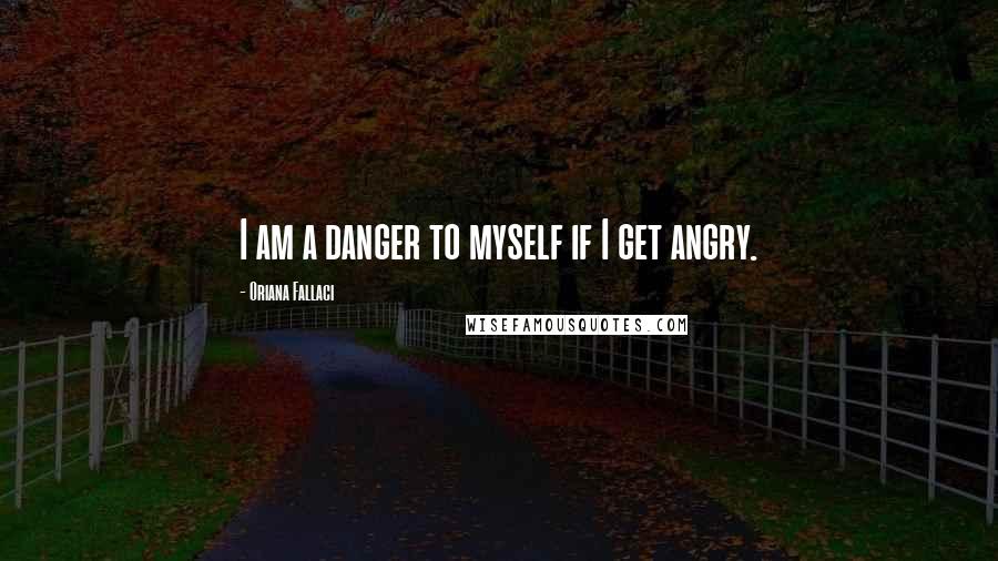 Oriana Fallaci Quotes: I am a danger to myself if I get angry.