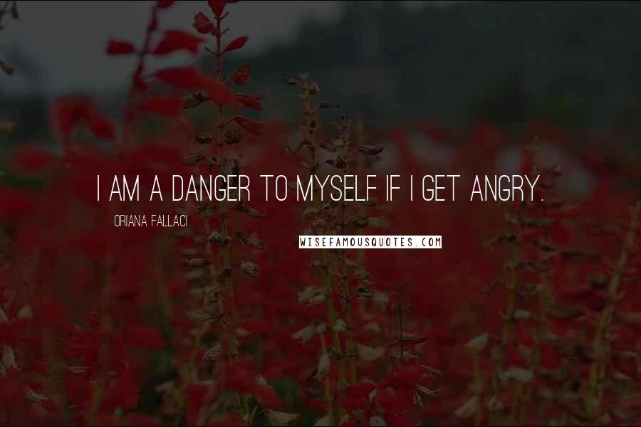 Oriana Fallaci Quotes: I am a danger to myself if I get angry.