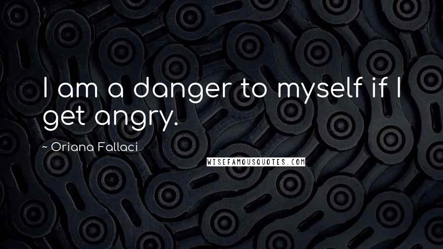 Oriana Fallaci Quotes: I am a danger to myself if I get angry.