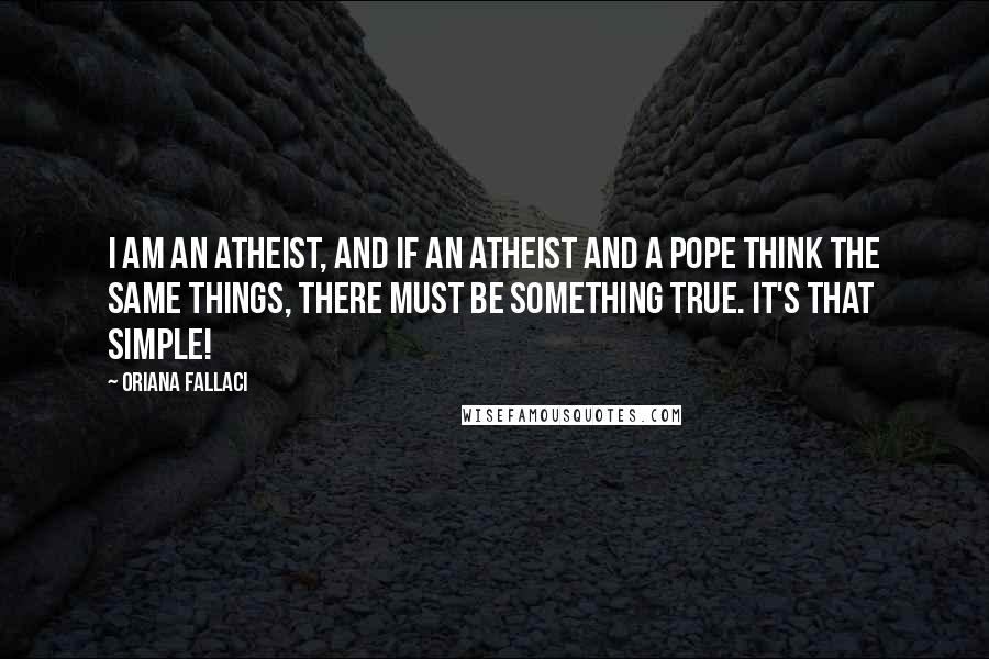 Oriana Fallaci Quotes: I am an atheist, and if an atheist and a pope think the same things, there must be something true. It's that simple!