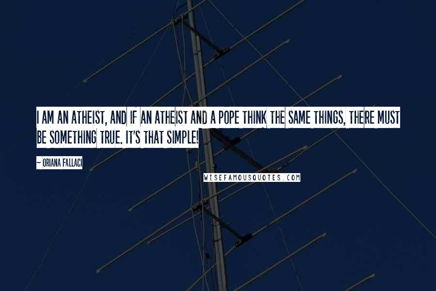 Oriana Fallaci Quotes: I am an atheist, and if an atheist and a pope think the same things, there must be something true. It's that simple!