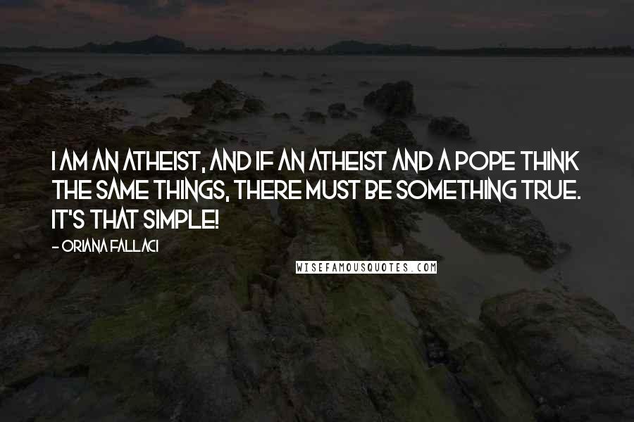 Oriana Fallaci Quotes: I am an atheist, and if an atheist and a pope think the same things, there must be something true. It's that simple!