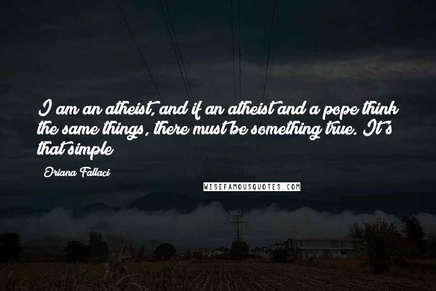 Oriana Fallaci Quotes: I am an atheist, and if an atheist and a pope think the same things, there must be something true. It's that simple!