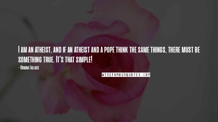 Oriana Fallaci Quotes: I am an atheist, and if an atheist and a pope think the same things, there must be something true. It's that simple!