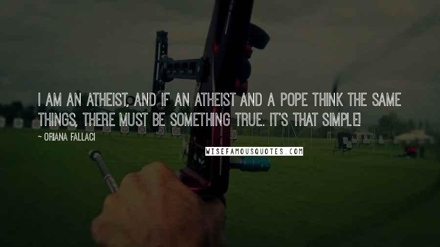 Oriana Fallaci Quotes: I am an atheist, and if an atheist and a pope think the same things, there must be something true. It's that simple!