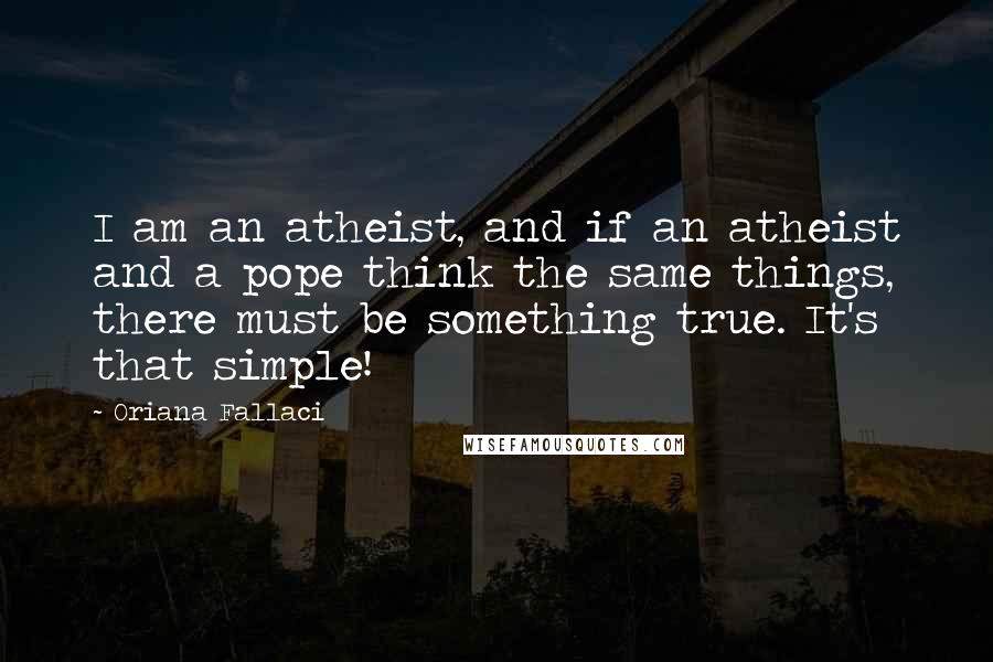 Oriana Fallaci Quotes: I am an atheist, and if an atheist and a pope think the same things, there must be something true. It's that simple!