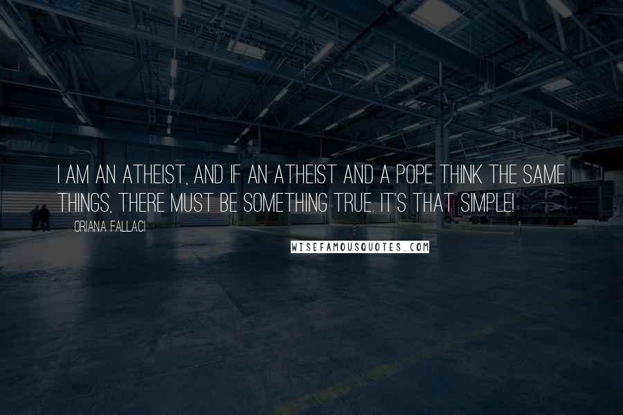Oriana Fallaci Quotes: I am an atheist, and if an atheist and a pope think the same things, there must be something true. It's that simple!