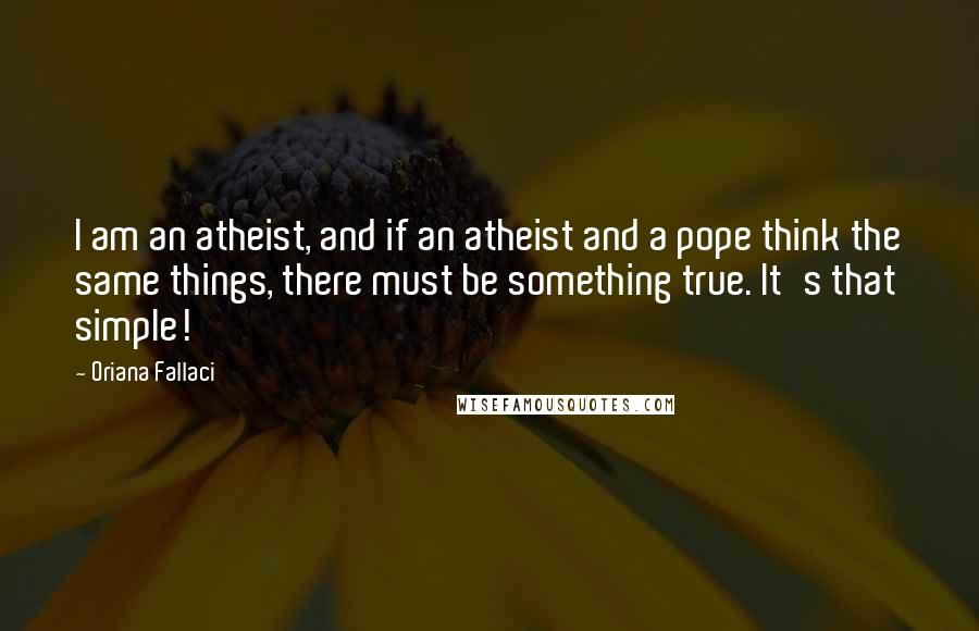 Oriana Fallaci Quotes: I am an atheist, and if an atheist and a pope think the same things, there must be something true. It's that simple!