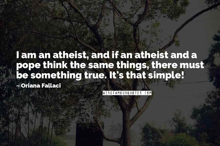 Oriana Fallaci Quotes: I am an atheist, and if an atheist and a pope think the same things, there must be something true. It's that simple!