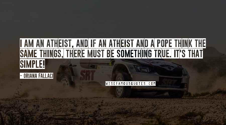 Oriana Fallaci Quotes: I am an atheist, and if an atheist and a pope think the same things, there must be something true. It's that simple!