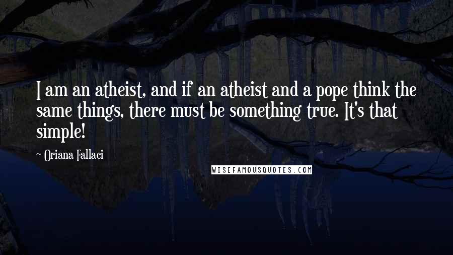 Oriana Fallaci Quotes: I am an atheist, and if an atheist and a pope think the same things, there must be something true. It's that simple!