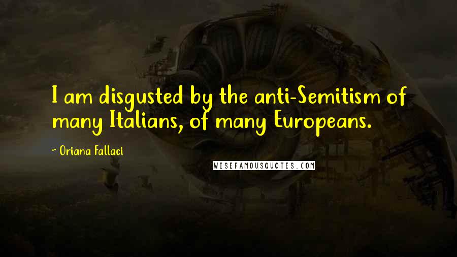 Oriana Fallaci Quotes: I am disgusted by the anti-Semitism of many Italians, of many Europeans.
