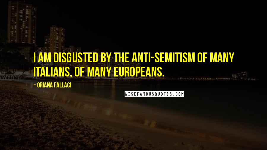 Oriana Fallaci Quotes: I am disgusted by the anti-Semitism of many Italians, of many Europeans.