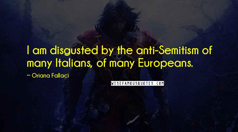Oriana Fallaci Quotes: I am disgusted by the anti-Semitism of many Italians, of many Europeans.