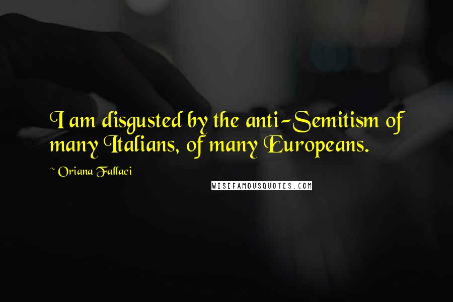 Oriana Fallaci Quotes: I am disgusted by the anti-Semitism of many Italians, of many Europeans.