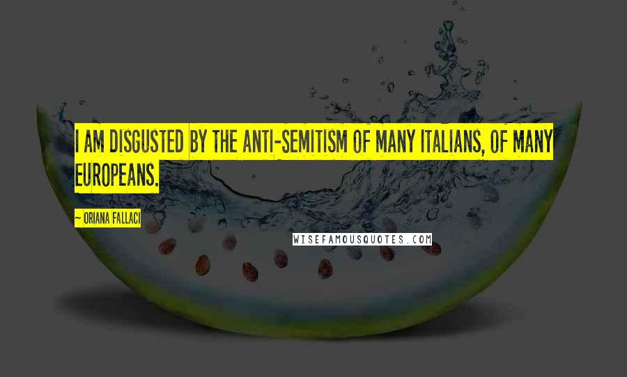Oriana Fallaci Quotes: I am disgusted by the anti-Semitism of many Italians, of many Europeans.