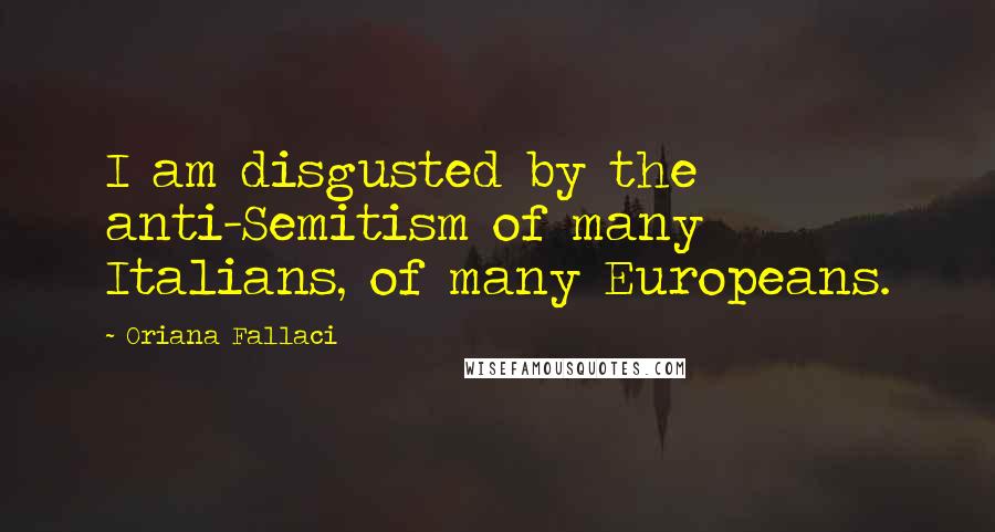 Oriana Fallaci Quotes: I am disgusted by the anti-Semitism of many Italians, of many Europeans.