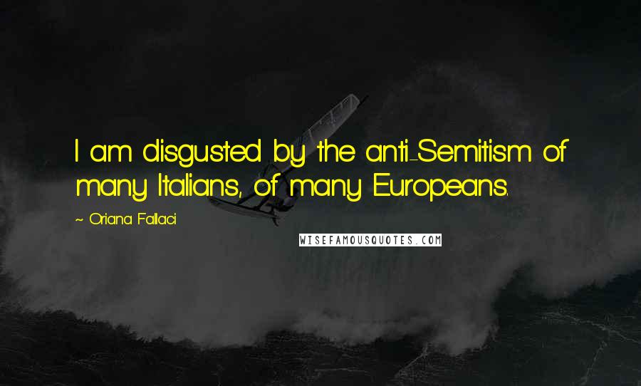 Oriana Fallaci Quotes: I am disgusted by the anti-Semitism of many Italians, of many Europeans.