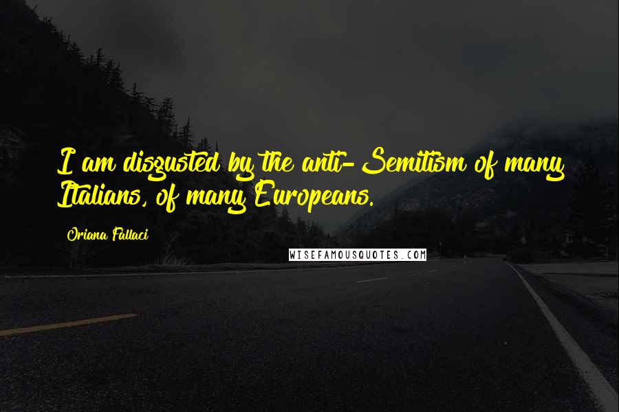 Oriana Fallaci Quotes: I am disgusted by the anti-Semitism of many Italians, of many Europeans.