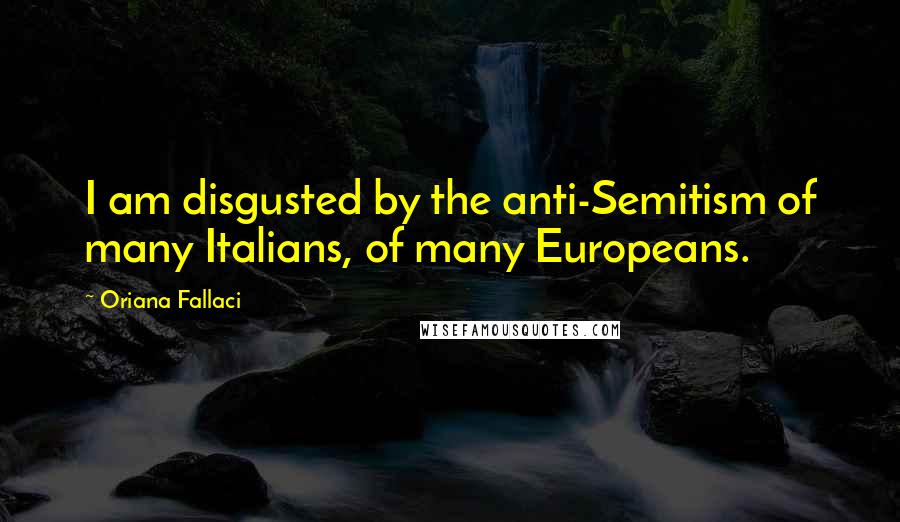 Oriana Fallaci Quotes: I am disgusted by the anti-Semitism of many Italians, of many Europeans.