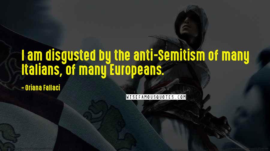 Oriana Fallaci Quotes: I am disgusted by the anti-Semitism of many Italians, of many Europeans.