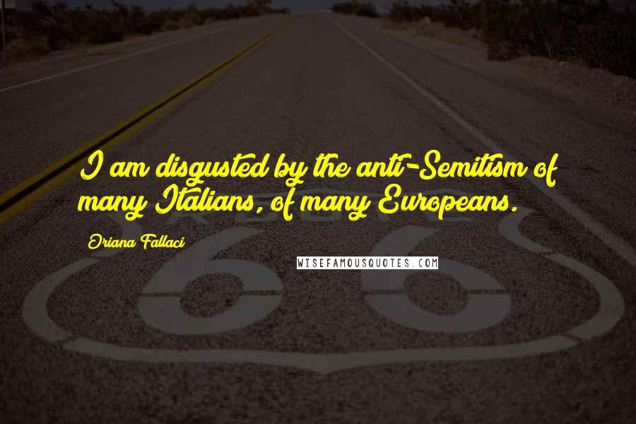 Oriana Fallaci Quotes: I am disgusted by the anti-Semitism of many Italians, of many Europeans.