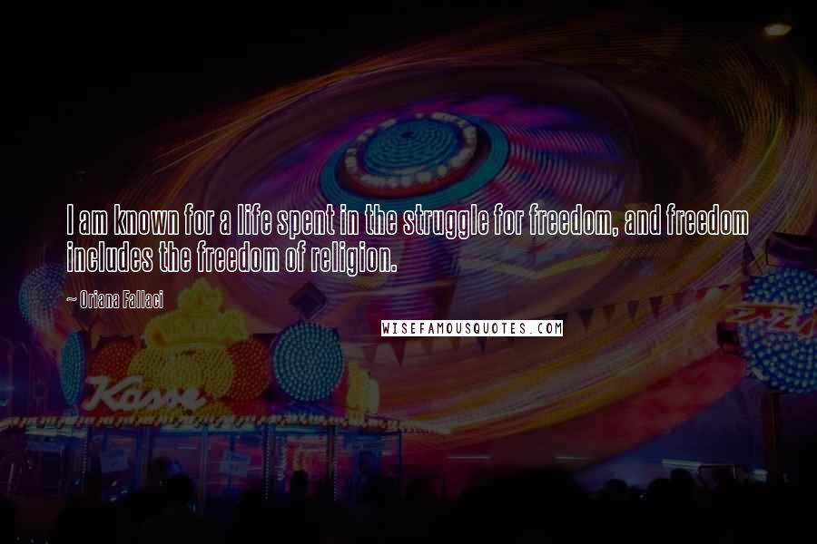 Oriana Fallaci Quotes: I am known for a life spent in the struggle for freedom, and freedom includes the freedom of religion.