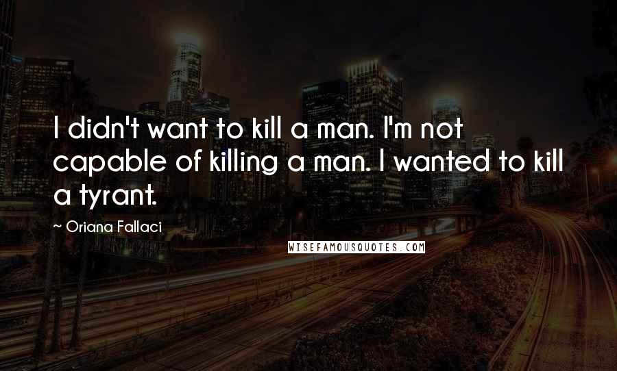 Oriana Fallaci Quotes: I didn't want to kill a man. I'm not capable of killing a man. I wanted to kill a tyrant.