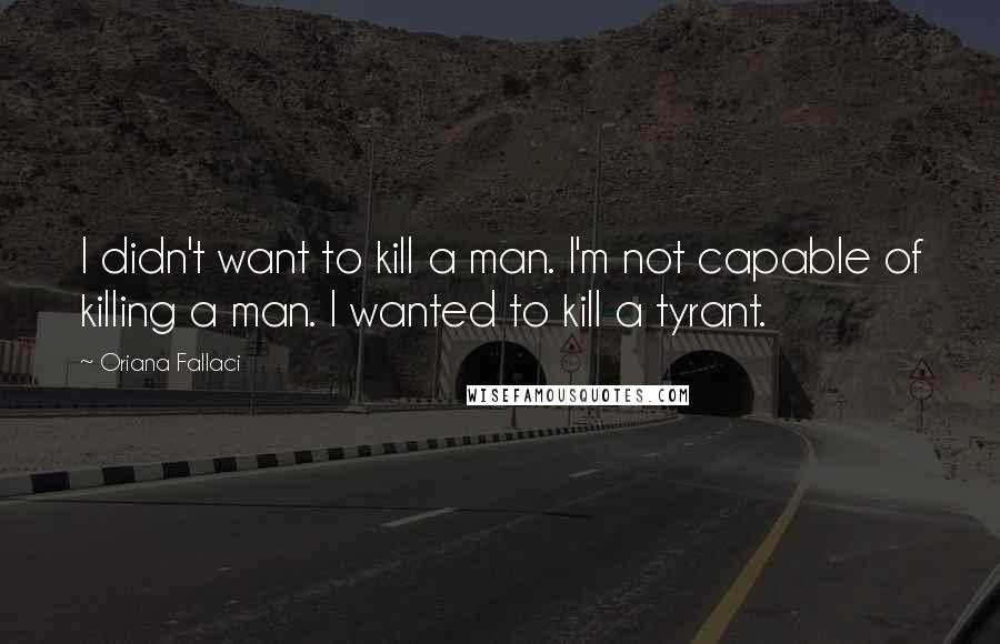 Oriana Fallaci Quotes: I didn't want to kill a man. I'm not capable of killing a man. I wanted to kill a tyrant.