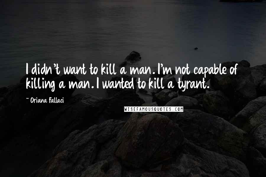 Oriana Fallaci Quotes: I didn't want to kill a man. I'm not capable of killing a man. I wanted to kill a tyrant.