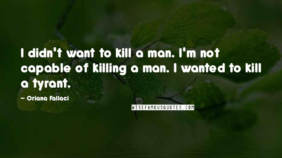 Oriana Fallaci Quotes: I didn't want to kill a man. I'm not capable of killing a man. I wanted to kill a tyrant.