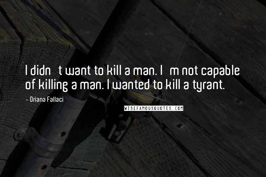 Oriana Fallaci Quotes: I didn't want to kill a man. I'm not capable of killing a man. I wanted to kill a tyrant.