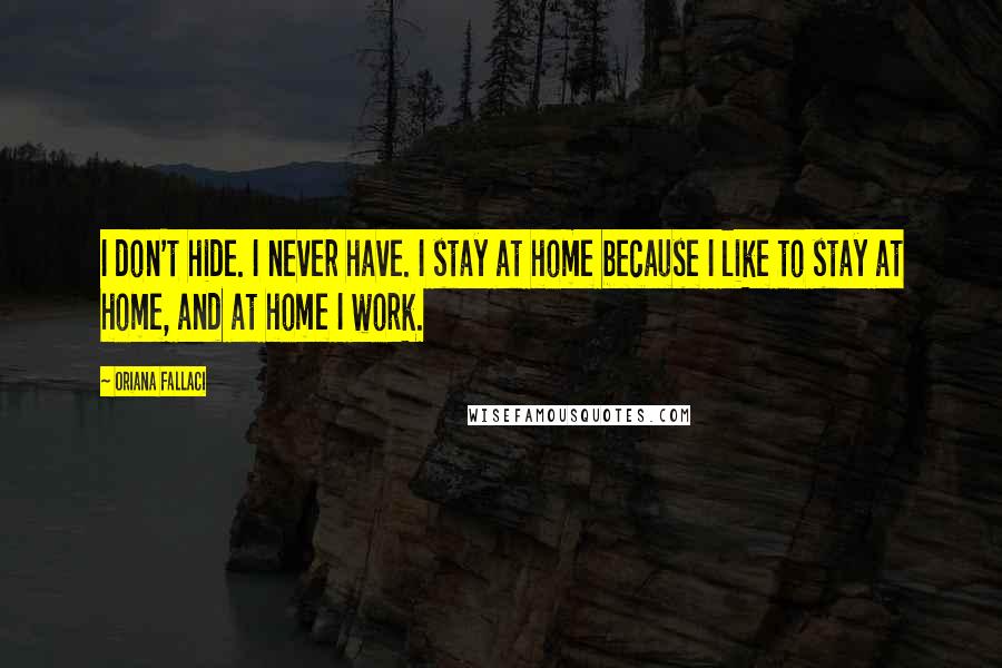 Oriana Fallaci Quotes: I don't hide. I never have. I stay at home because I like to stay at home, and at home I work.