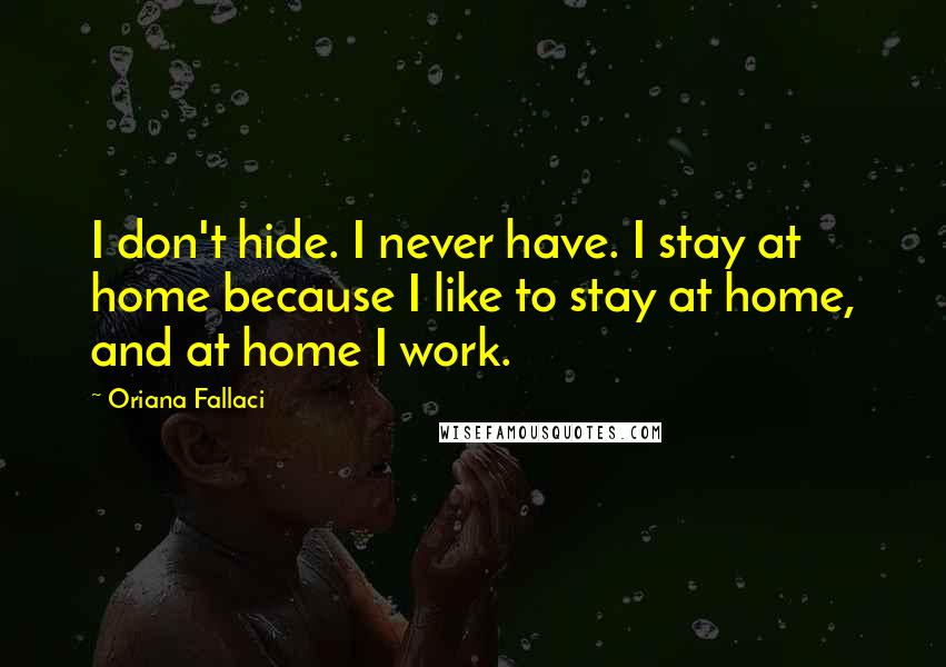 Oriana Fallaci Quotes: I don't hide. I never have. I stay at home because I like to stay at home, and at home I work.