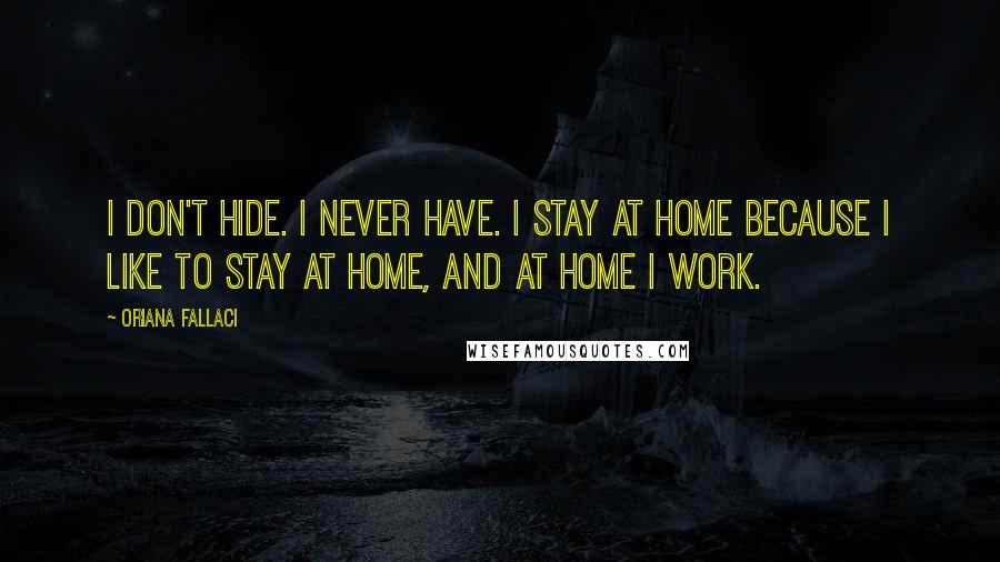 Oriana Fallaci Quotes: I don't hide. I never have. I stay at home because I like to stay at home, and at home I work.