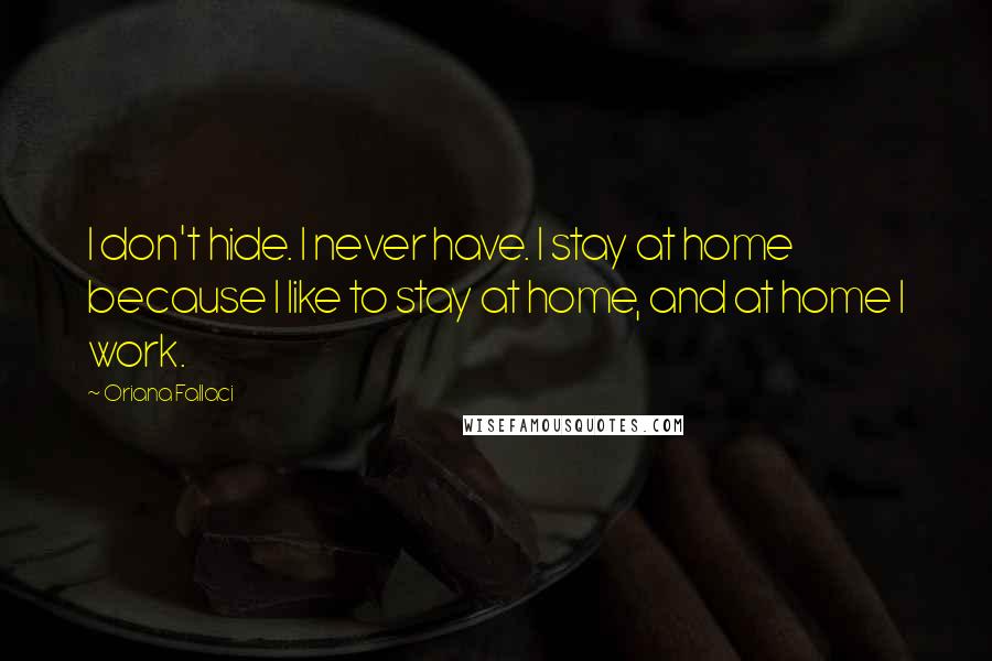 Oriana Fallaci Quotes: I don't hide. I never have. I stay at home because I like to stay at home, and at home I work.