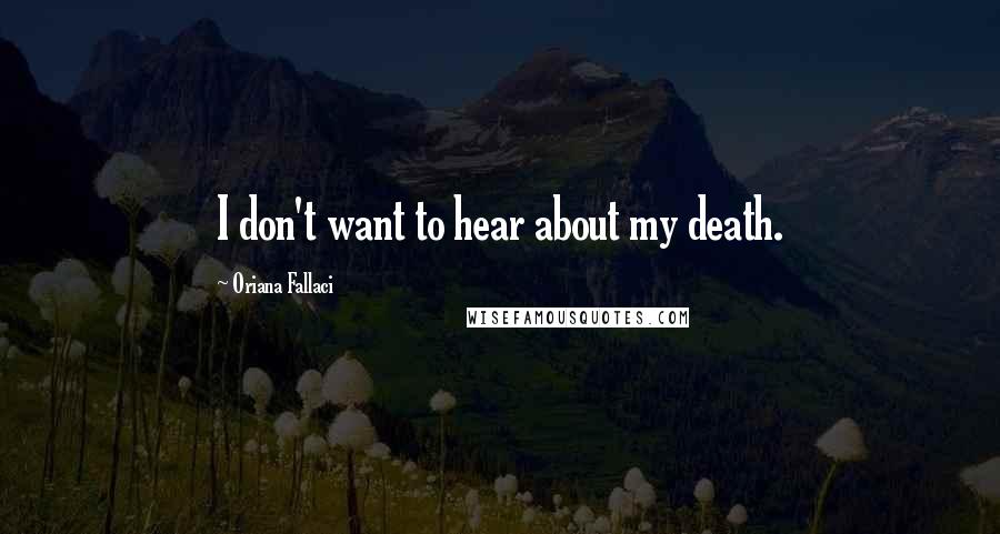 Oriana Fallaci Quotes: I don't want to hear about my death.