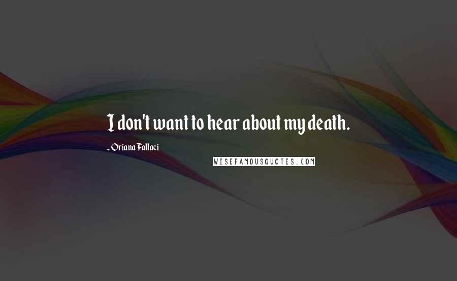 Oriana Fallaci Quotes: I don't want to hear about my death.