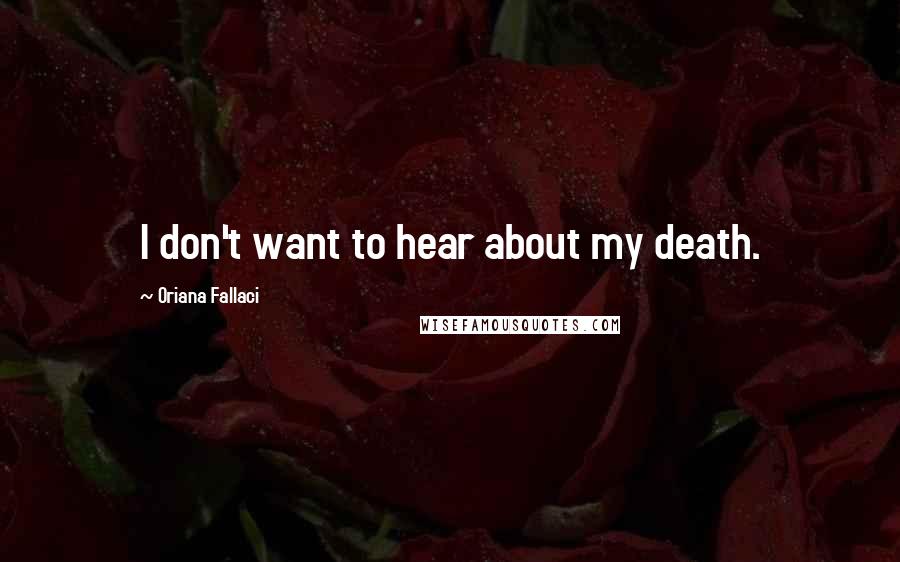 Oriana Fallaci Quotes: I don't want to hear about my death.