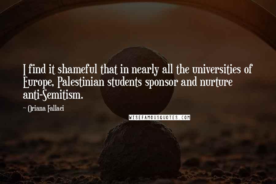 Oriana Fallaci Quotes: I find it shameful that in nearly all the universities of Europe, Palestinian students sponsor and nurture anti-Semitism.