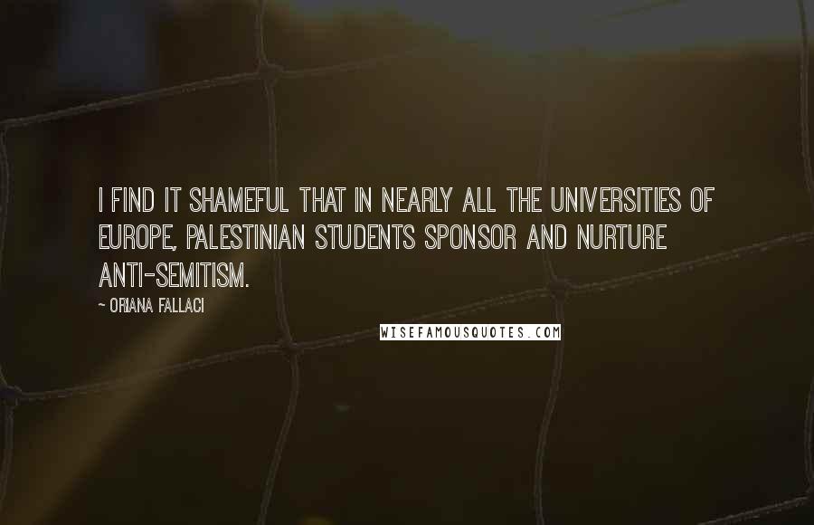 Oriana Fallaci Quotes: I find it shameful that in nearly all the universities of Europe, Palestinian students sponsor and nurture anti-Semitism.