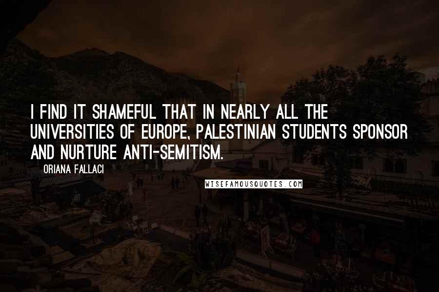 Oriana Fallaci Quotes: I find it shameful that in nearly all the universities of Europe, Palestinian students sponsor and nurture anti-Semitism.