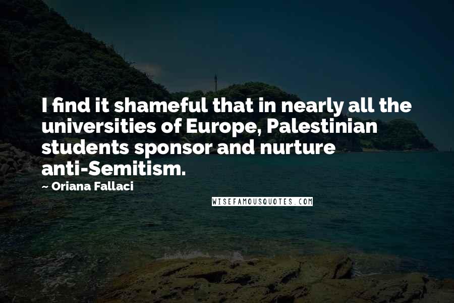 Oriana Fallaci Quotes: I find it shameful that in nearly all the universities of Europe, Palestinian students sponsor and nurture anti-Semitism.