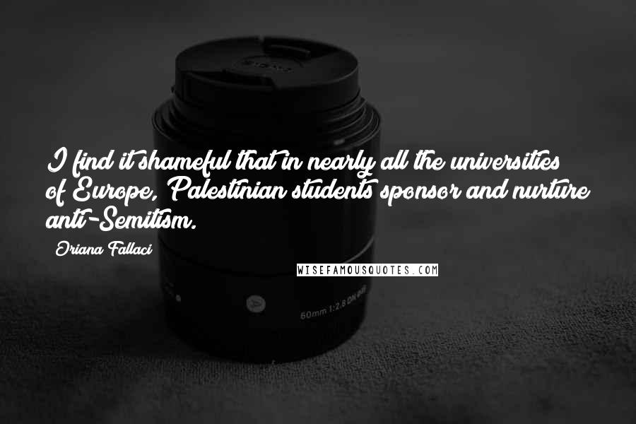 Oriana Fallaci Quotes: I find it shameful that in nearly all the universities of Europe, Palestinian students sponsor and nurture anti-Semitism.