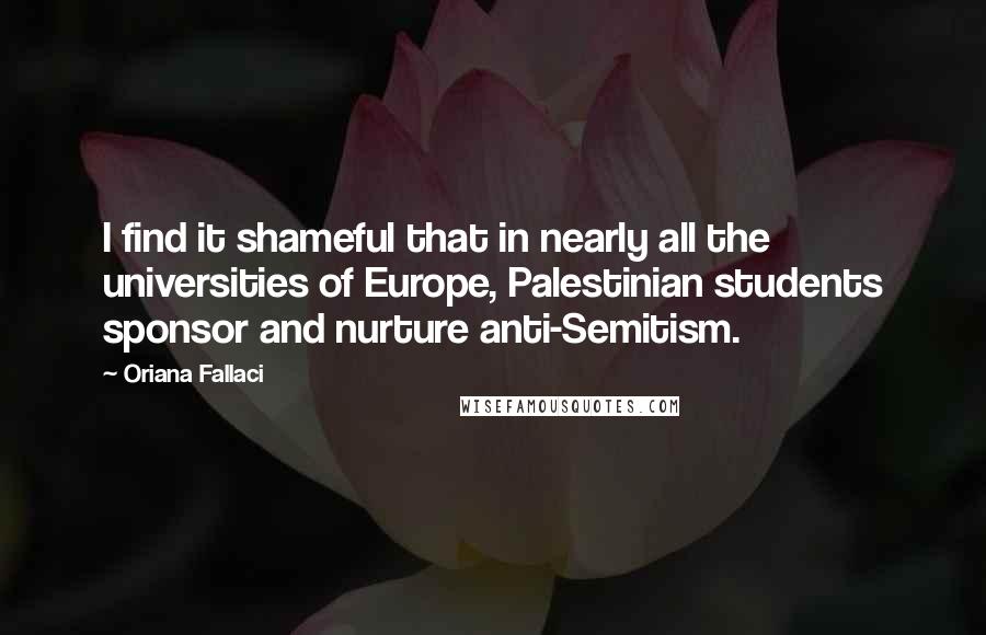 Oriana Fallaci Quotes: I find it shameful that in nearly all the universities of Europe, Palestinian students sponsor and nurture anti-Semitism.