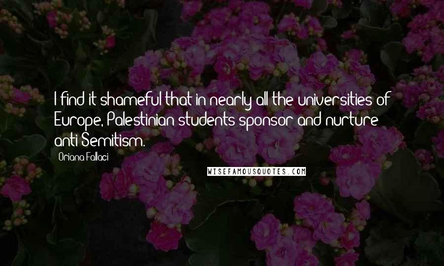 Oriana Fallaci Quotes: I find it shameful that in nearly all the universities of Europe, Palestinian students sponsor and nurture anti-Semitism.