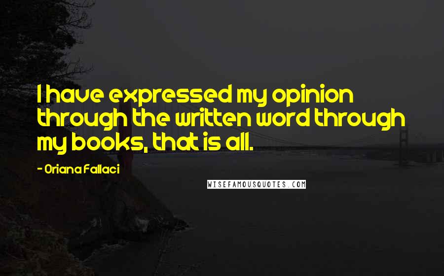 Oriana Fallaci Quotes: I have expressed my opinion through the written word through my books, that is all.