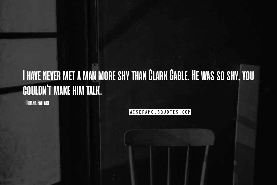 Oriana Fallaci Quotes: I have never met a man more shy than Clark Gable. He was so shy, you couldn't make him talk.